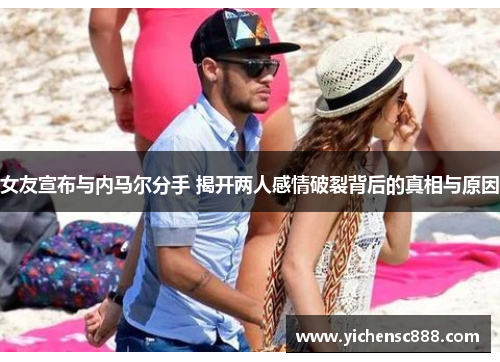 女友宣布与内马尔分手 揭开两人感情破裂背后的真相与原因